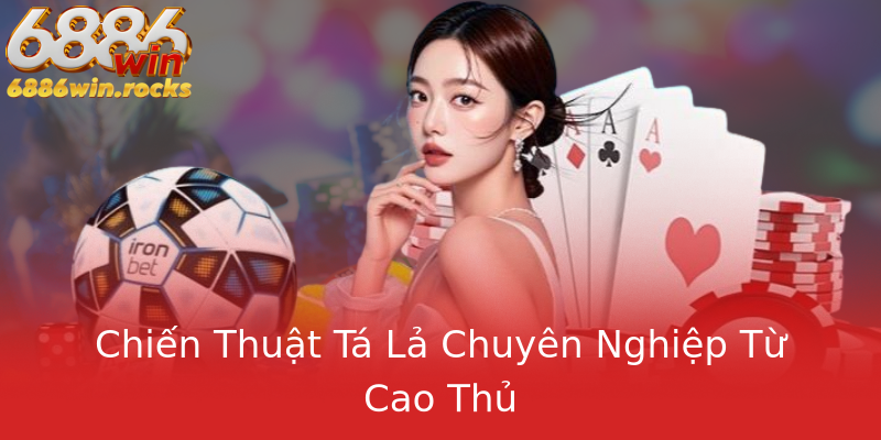 Chiến Thuật Tá Lả Chuyên Nghiệp Từ Cao Thủ