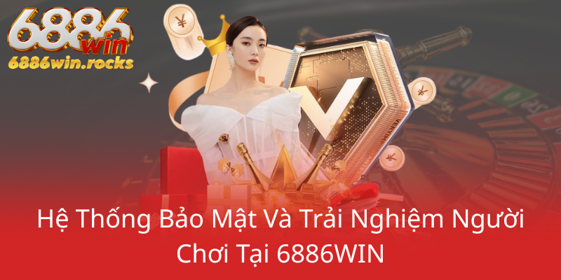 He Thong Bao Mat Va Trai Nghiem Nguoi Choi Tai 6886Win0