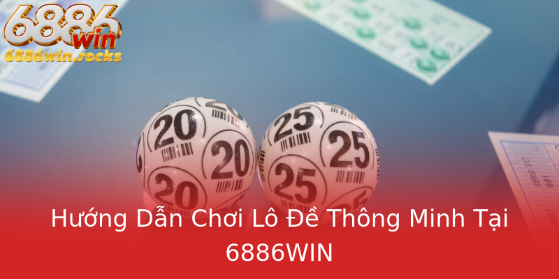 Hướng Dẫn Chơi Lô Đề Thông Minh Tại 6886WIN
