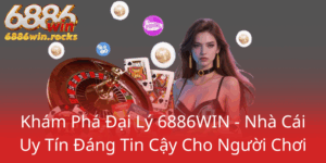 Kham Pha Dai Ly 6886Win Nha Cai Uy Tin Dang Tin Cay Cho Nguoi Choi0