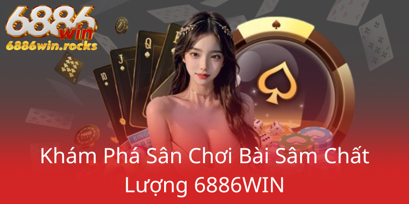 Đánh Bài Sâm Lốc Online Tại 6886WIN - Trải Nghiệm Thú Vị Trong Thế Giới Game Bài 1 Kham Pha San Choi Bai Sam Chat Luong 6886Win0