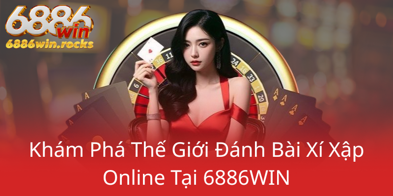Bài Xí Xập - Trải Nghiệm Đánh Bài Đỉnh Cao Cùng Nhà Cái 6886WIN 1 Kham Pha The Gioi Danh Bai Xi Xap Online Tai 6886Win0