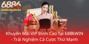 Khuyen Mai Vip Dinh Cao Tai 6886Win Trai Nghiem Ca Cuoc Thu Manh0