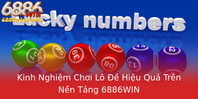 Kinh Nghiệm Chơi Lô Đề Hiệu Quả Trên Nền Tảng 6886WIN