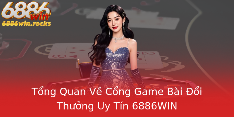Tổng Quan Về Cổng Game Bài Đổi Thưởng Uy Tín 6886WIN