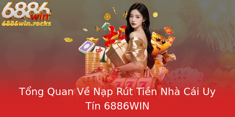 Tổng Quan Về Nạp Rút Tiền Nhà Cái Uy Tín 6886WIN